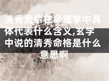 清秀贵命在命理学中具体代表什么含义,玄学中说的清秀命格是什么意思啊