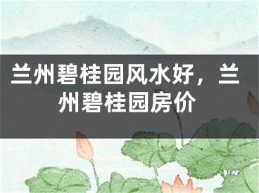 兰州碧桂园风水好，兰州碧桂园房价