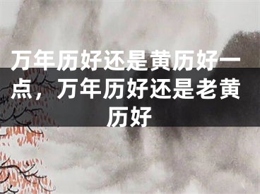 万年历好还是黄历好一点，万年历好还是老黄历好