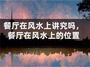 餐厅在风水上讲究吗，餐厅在风水上的位置