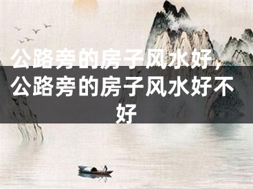 公路旁的房子风水好，公路旁的房子风水好不好
