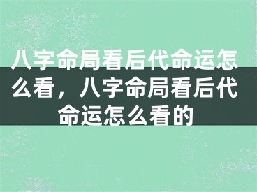 八字命局看后代命运怎么看，八字命局看后代命运怎么看的