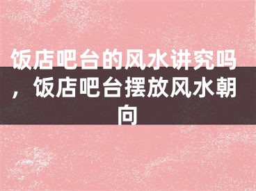 饭店吧台的风水讲究吗，饭店吧台摆放风水朝向