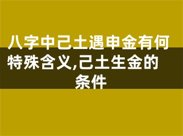 八字中己土遇申金有何特殊含义,己土生金的条件