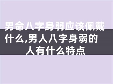 男命八字身弱应该佩戴什么,男人八字身弱的人有什么特点