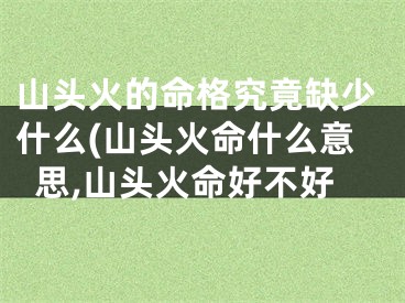 山头火的命格究竟缺少什么(山头火命什么意思,山头火命好不好