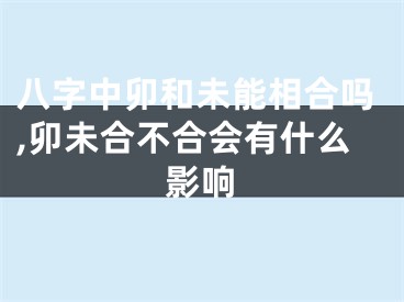 八字中卯和未能相合吗,卯未合不合会有什么影响