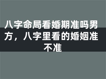 八字命局看婚期准吗男方，八字里看的婚姻准不准