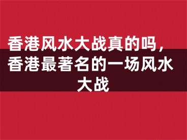 香港风水大战真的吗，香港最著名的一场风水大战
