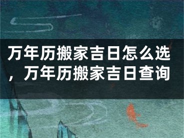 万年历搬家吉日怎么选，万年历搬家吉日查询