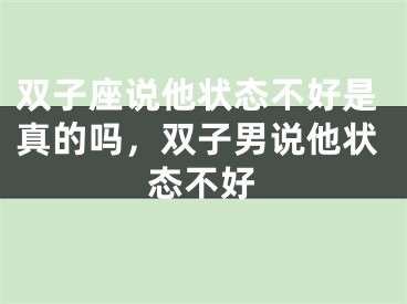 双子座说他状态不好是真的吗，双子男说他状态不好