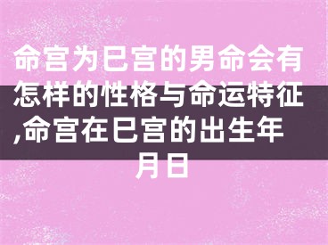 命宫为巳宫的男命会有怎样的性格与命运特征,命宫在巳宫的出生年月日