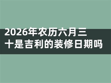 2026年农历六月三十是吉利的装修日期吗