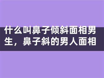 什么叫鼻子倾斜面相男生,鼻子斜的男人面相