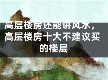 高层楼房还能讲风水，高层楼房十大不建议买的楼层
