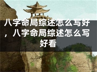 八字命局综述怎么写好，八字命局综述怎么写好看