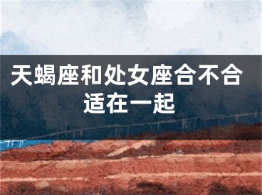 天蝎座和处女座合不合适在一起