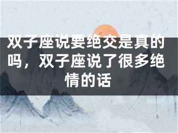 双子座说要绝交是真的吗，双子座说了很多绝情的话
