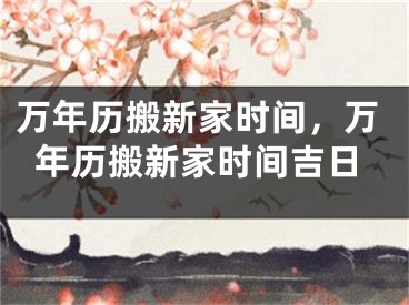万年历搬新家时间，万年历搬新家时间吉日