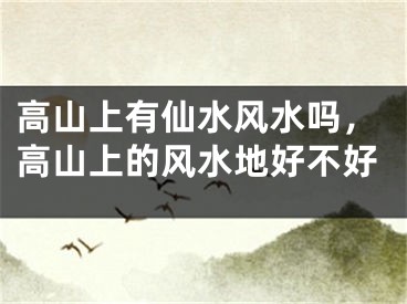 高山上有仙水风水吗，高山上的风水地好不好
