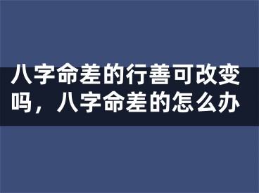 八字命差的行善可改变吗，八字命差的怎么办
