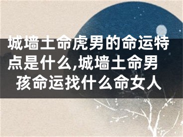 城墙土命虎男的命运特点是什么,城墙土命男孩命运找什么命女人