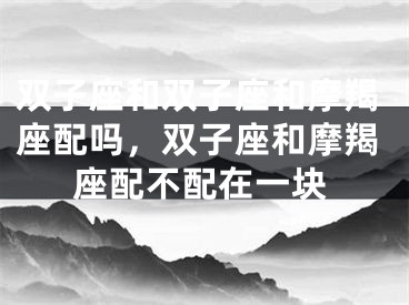 双子座和双子座和摩羯座配吗，双子座和摩羯座配不配在一块