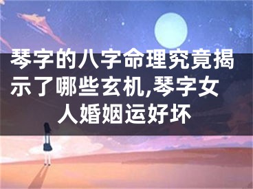 琴字的八字命理究竟揭示了哪些玄机,琴字女人婚姻运好坏