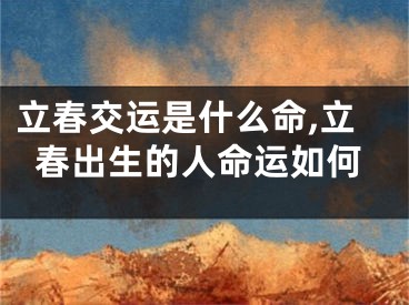 立春交运是什么命,立春出生的人命运如何