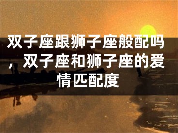 双子座跟狮子座般配吗，双子座和狮子座的爱情匹配度
