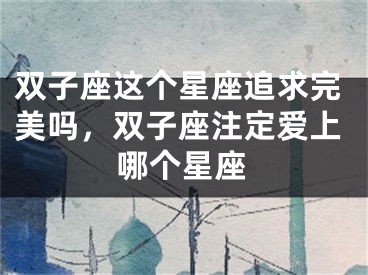双子座这个星座追求完美吗,双子座注定爱上哪个星座