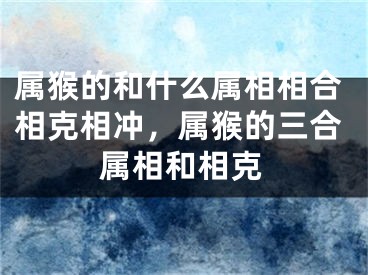 属猴的和什么属相相合相克相冲，属猴的三合属相和相克