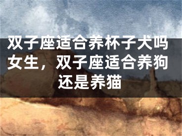 双子座适合养杯子犬吗女生，双子座适合养狗还是养猫