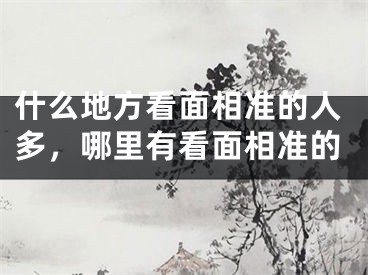 什么地方看面相准的人多,哪里有看面相准的
