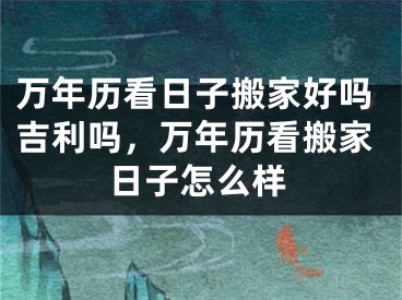 万年历看日子搬家好吗吉利吗，万年历看搬家日子怎么样