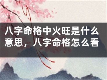 八字命格中火旺是什么意思，八字命格怎么看