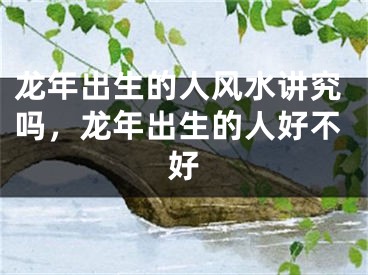 龙年出生的人风水讲究吗，龙年出生的人好不好
