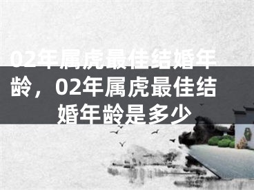 02年属虎最佳结婚年龄,02年属虎最佳结婚年龄是多少