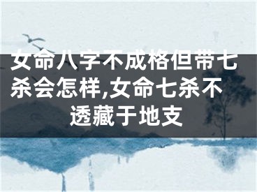 女命八字不成格但带七杀会怎样,女命七杀不透藏于地支