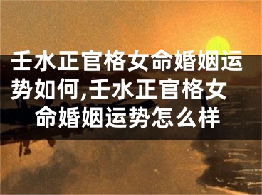壬水正官格女命婚姻运势如何,壬水正官格女命婚姻运势怎么样