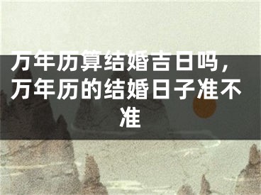 万年历算结婚吉日吗，万年历的结婚日子准不准