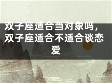 双子座适合当对象吗，双子座适合不适合谈恋爱