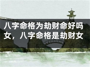 八字命格为劫财命好吗女，八字命格是劫财女