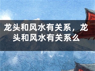 龙头和风水有关系，龙头和风水有关系么