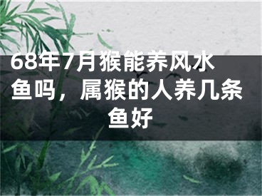 68年7月猴能养风水鱼吗，属猴的人养几条鱼好