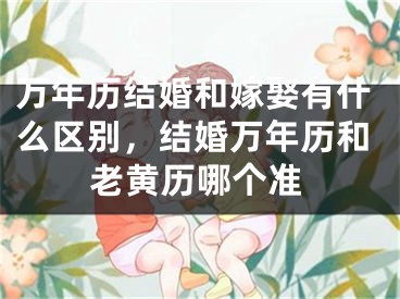 万年历结婚和嫁娶有什么区别，结婚万年历和老黄历哪个准
