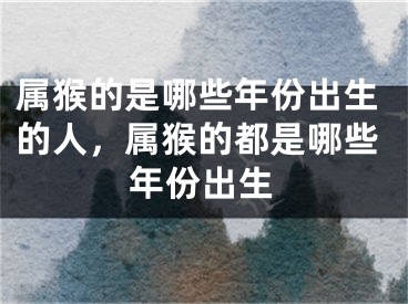 属猴的是哪些年份出生的人，属猴的都是哪些年份出生