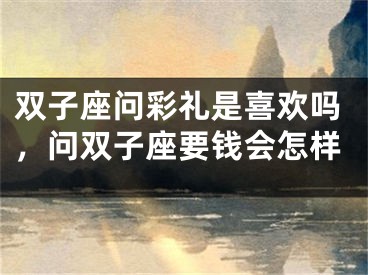 双子座问彩礼是喜欢吗，问双子座要钱会怎样