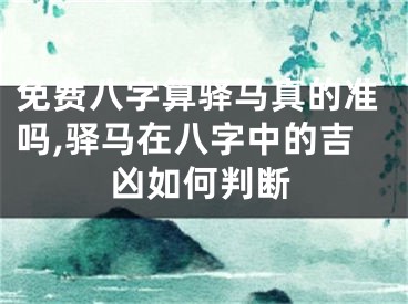 免费八字算驿马真的准吗,驿马在八字中的吉凶如何判断