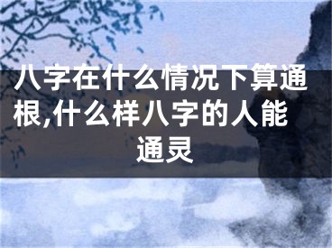 八字在什么情况下算通根,什么样八字的人能通灵